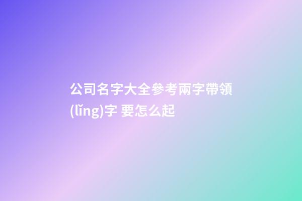 公司名字大全參考兩字帶領(lǐng)字 要怎么起-第1張-公司起名-玄機(jī)派
